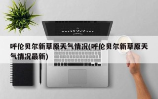 呼伦贝尔新草原天气情况(呼伦贝尔新草原天气情况最新)