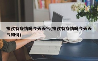 拉孜有疫情吗今天天气(拉孜有疫情吗今天天气如何)