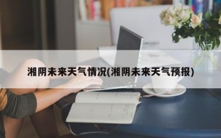 湘阴未来天气情况(湘阴未来天气预报)