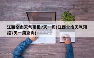 江西全南天气预报7天一周(江西全南天气预报7天一周查询)