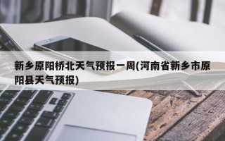 新乡原阳桥北天气预报一周(河南省新乡市原阳县天气预报)