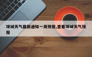 项城天气最新通知一周预报,查看项城天气预报