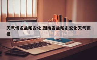 天气情况益阳安化,湖南省益阳市安化天气预报