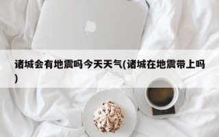 诸城会有地震吗今天天气(诸城在地震带上吗)