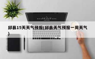 邱县15天天气预报(邱县天气预报一周天气)