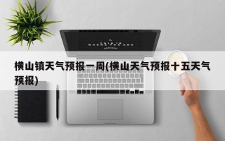 横山镇天气预报一周(横山天气预报十五天气预报)