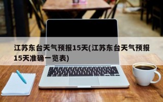 江苏东台天气预报15天(江苏东台天气预报15天准确一览表)