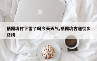 栖霞坑村下雪了吗今天天气,栖霞坑古道徒步路线