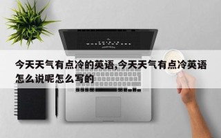 今天天气有点冷的英语,今天天气有点冷英语怎么说呢怎么写的