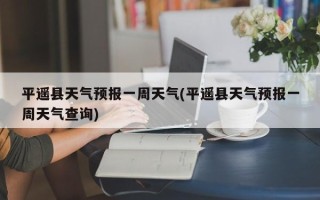 平遥县天气预报一周天气(平遥县天气预报一周天气查询)