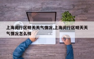 上海闵行区明天天气情况,上海闵行区明天天气情况怎么样