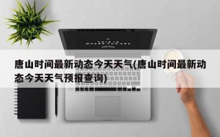 唐山时间最新动态今天天气(唐山时间最新动态今天天气预报查询)