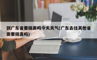 到广东省要隔离吗今天天气(广东去往其他省需要隔离吗)