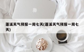 蓬溪天气预报一周七天(蓬溪天气预报一周七天)