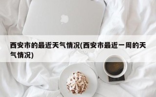 西安市的最近天气情况(西安市最近一周的天气情况)