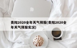 贵阳2020全年天气预报(贵阳2020全年天气预报实况)