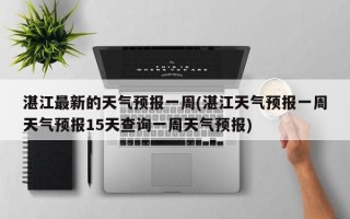 湛江最新的天气预报一周(湛江天气预报一周天气预报15天查询一周天气预报)