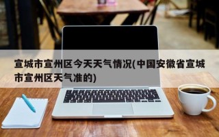 宣城市宣州区今天天气情况(中国安徽省宣城市宣州区天气准的)