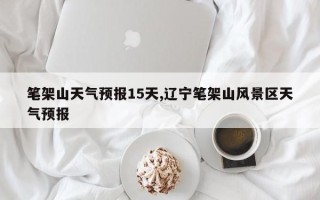 笔架山天气预报15天,辽宁笔架山风景区天气预报