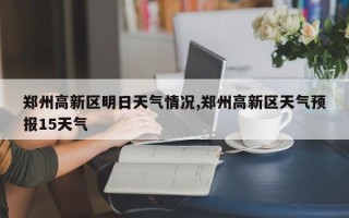 郑州高新区明日天气情况,郑州高新区天气预报15天气