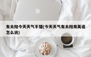 有太阳今天天气不错(今天天气有太阳用英语怎么说)