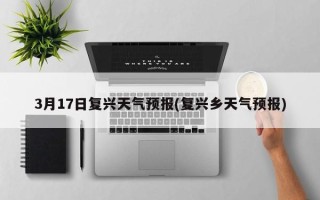 3月17日复兴天气预报(复兴乡天气预报)