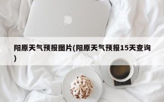 阳原天气预报图片(阳原天气预报15天查询)