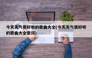 今天天气很好听的歌曲大全(今天天气很好听的歌曲大全歌词)