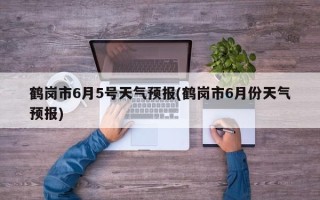 鹤岗市6月5号天气预报(鹤岗市6月份天气预报)