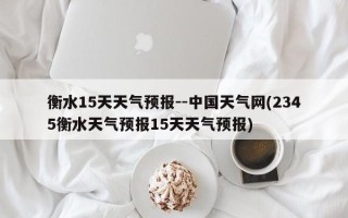 衡水15天天气预报--中国天气网(2345衡水天气预报15天天气预报)