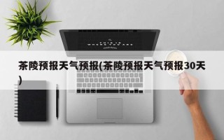 茶陵预报天气预报(茶陵预报天气预报30天)