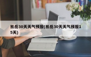 熊岳30天天气预报(熊岳30天天气预报15天)
