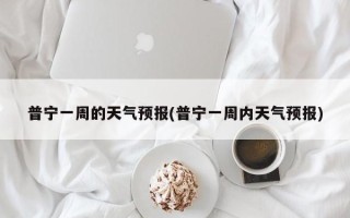 普宁一周的天气预报(普宁一周内天气预报)