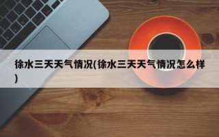 徐水三天天气情况(徐水三天天气情况怎么样)