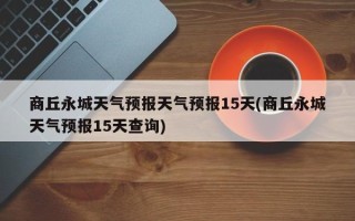 商丘永城天气预报天气预报15天(商丘永城天气预报15天查询)
