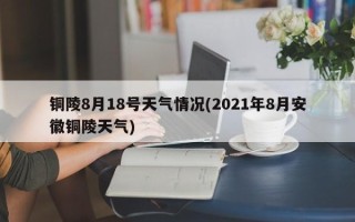 铜陵8月18号天气情况(2021年8月安徽铜陵天气)