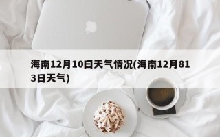 海南12月10曰天气情况(海南12月813日天气)