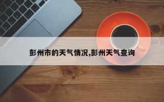 彭州市的天气情况,彭州天气查询