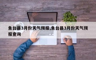 鱼台县3月份天气预报,鱼台县3月份天气预报查询