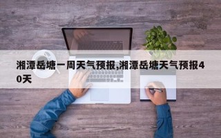 湘潭岳塘一周天气预报,湘潭岳塘天气预报40天