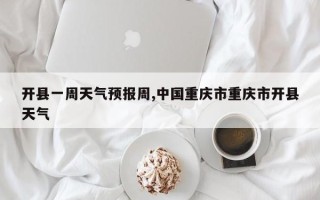 开县一周天气预报周,中国重庆市重庆市开县天气