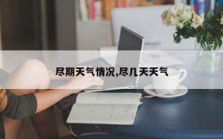 尽期天气情况,尽几天天气