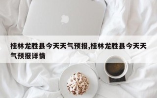 桂林龙胜县今天天气预报,桂林龙胜县今天天气预报详情