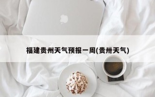 福建贵州天气预报一周(贵卅天气)