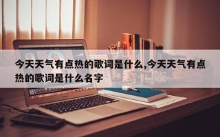 今天天气有点热的歌词是什么,今天天气有点热的歌词是什么名字