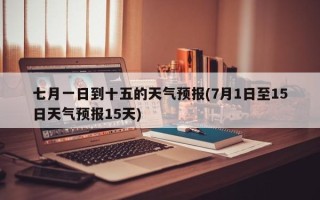 七月一日到十五的天气预报(7月1日至15日天气预报15天)