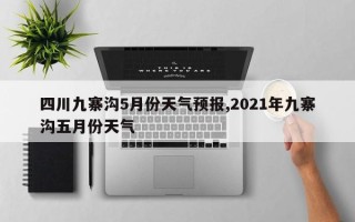 四川九寨沟5月份天气预报,2021年九寨沟五月份天气