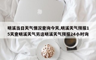 明溪当日天气情况查询今天,明溪天气预报15天查明溪天气另这明溪天气预报24小时询