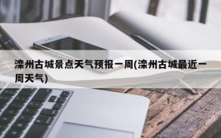 滦州古城景点天气预报一周(滦州古城最近一周天气)