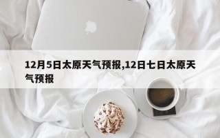 12月5日太原天气预报,12日七日太原天气预报